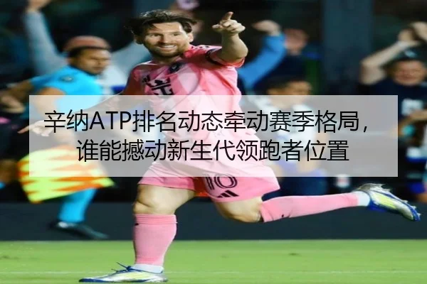 辛纳ATP排名动态牵动赛季格局，谁能撼动新生代领跑者位置（Kaiyuan Games）
