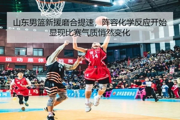 山东男篮新援磨合提速，阵容化学反应开始显现比赛气质悄然变化（Kaiyuan Games）
