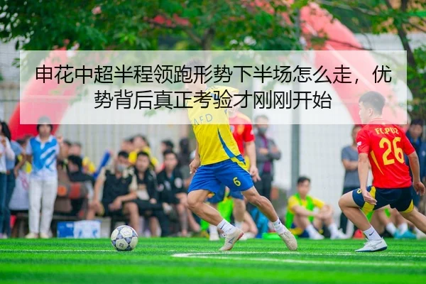 申花中超半程领跑形势下半场怎么走，优势背后真正考验才刚刚开始（Kaiyuan Games）